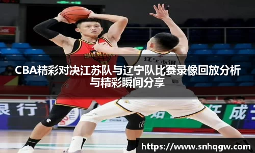 CBA精彩对决江苏队与辽宁队比赛录像回放分析与精彩瞬间分享