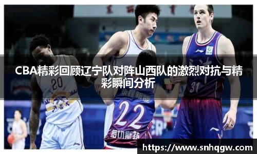 CBA精彩回顾辽宁队对阵山西队的激烈对抗与精彩瞬间分析