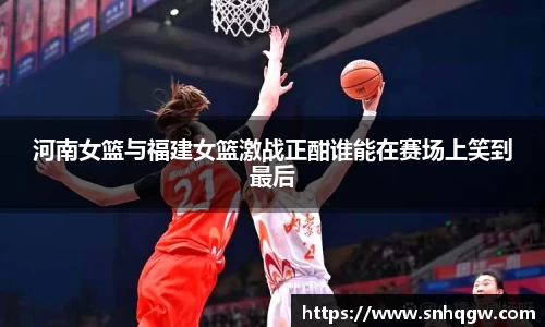 河南女篮与福建女篮激战正酣谁能在赛场上笑到最后