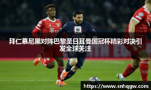 拜仁慕尼黑对阵巴黎圣日耳曼国冠杯精彩对决引发全球关注