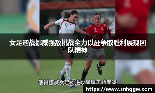 女足迎战挪威强敌挑战全力以赴争取胜利展现团队精神