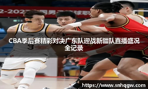 CBA季后赛精彩对决广东队迎战新疆队直播盛况全记录