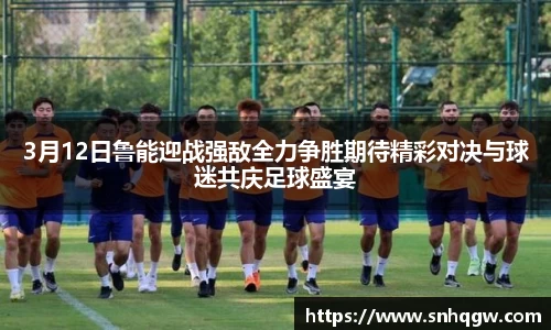 3月12日鲁能迎战强敌全力争胜期待精彩对决与球迷共庆足球盛宴