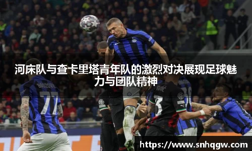 河床队与查卡里塔青年队的激烈对决展现足球魅力与团队精神