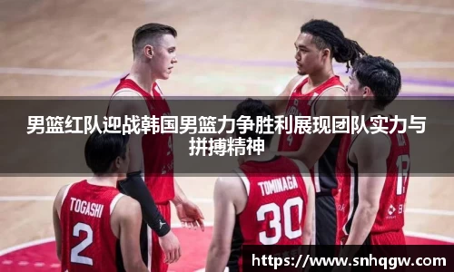 男篮红队迎战韩国男篮力争胜利展现团队实力与拼搏精神