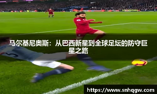 马尔基尼奥斯：从巴西新星到全球足坛的防守巨星之路