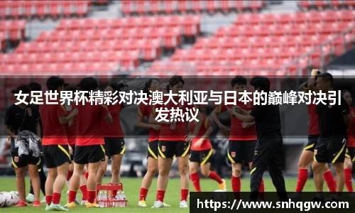 女足世界杯精彩对决澳大利亚与日本的巅峰对决引发热议