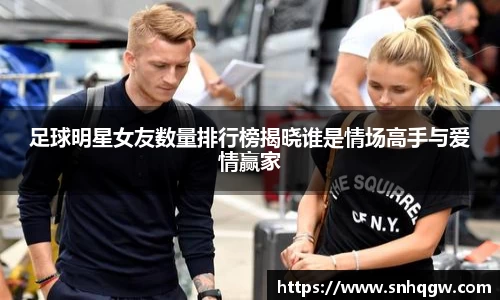足球明星女友数量排行榜揭晓谁是情场高手与爱情赢家