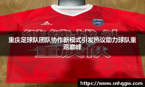 重庆足球队团队协作新模式引发热议助力球队重返巅峰
