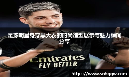 足球明星身穿黑大衣的时尚造型展示与魅力瞬间分享