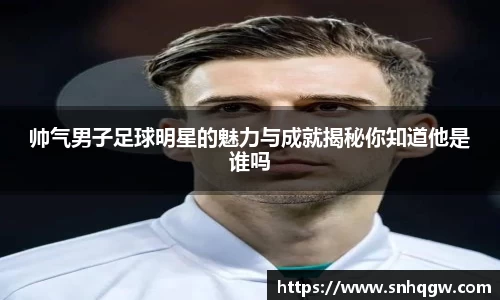 帅气男子足球明星的魅力与成就揭秘你知道他是谁吗