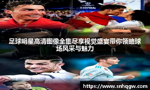 足球明星高清图像全集尽享视觉盛宴带你领略球场风采与魅力